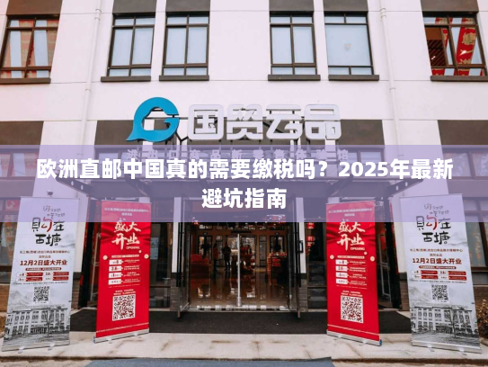 欧洲直邮中国真的需要缴税吗？2025年最新避坑指南