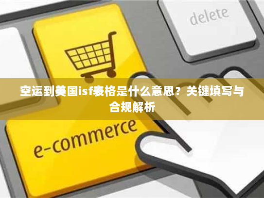 空运到美国isf表格是什么意思?关键填写与合规解析 空运到美国isf表格是什么意思?关键填写与合规解析
