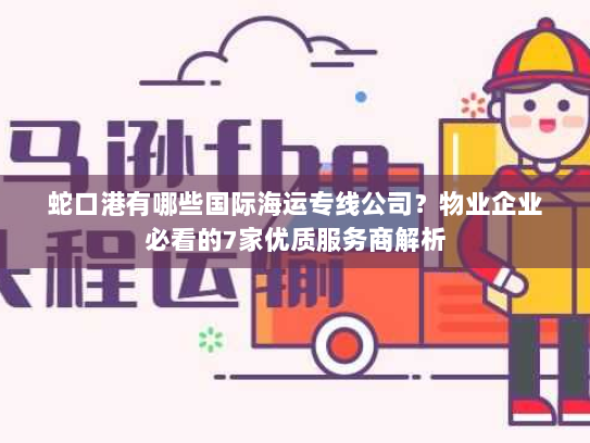 蛇口港有哪些国际海运专线公司?物业企业必看的7家优质服务商解析 蛇口港有哪些国际海运专线公司?物业企业必看的7家优质服务商解析