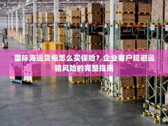 国际海运货柜怎么买保险?企业客户规避运输风险的完整指南 国际海运货柜怎么买保险?企业客户规避运输风险的完整指南