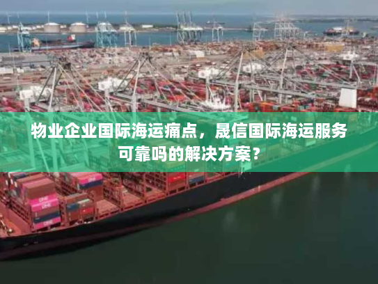 物业企业国际海运痛点，晟信国际海运服务可靠吗的解决方案？