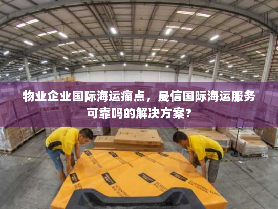 物业企业国际海运痛点，晟信国际海运服务可靠吗的解决方案？