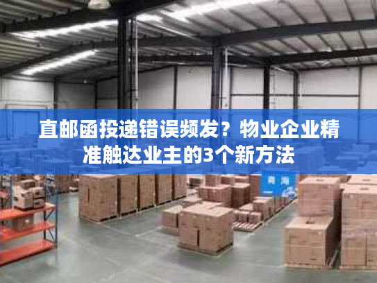 直邮函投递错误频发？物业企业精准触达业主的3个新方法