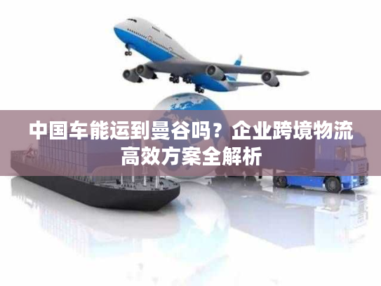 中国车能运到曼谷吗？企业跨境物流高效方案全解析