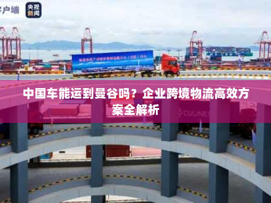 中国车能运到曼谷吗?企业跨境物流高效方案全解析 中国车能运到曼谷吗?企业跨境物流高效方案全解析