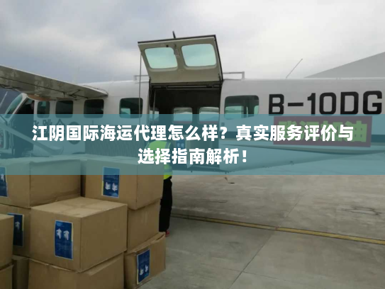 江阴国际海运代理怎么样?真实服务评价与选择指南解析! 江阴国际海运代理怎么样?真实服务评价与选择指南解析!
