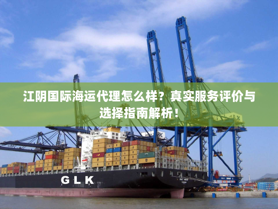 江阴国际海运代理怎么样?真实服务评价与选择指南解析! 江阴国际海运代理怎么样?真实服务评价与选择指南解析!