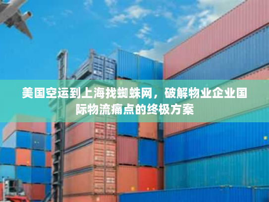 美国空运到上海找蜘蛛网，破解物业企业国际物流痛点的终极方案