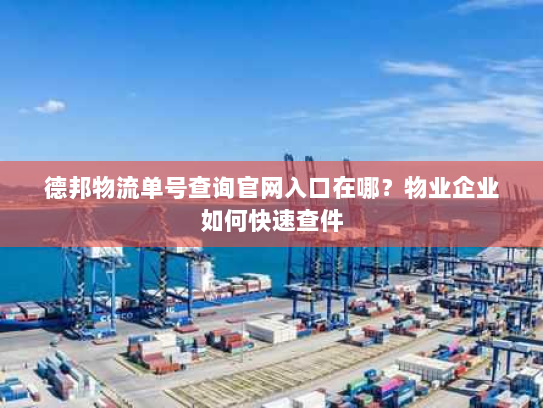 德邦物流单号查询官网入口在哪?物业企业如何快速查件 德邦物流单号查询官网入口在哪?物业企业如何快速查件