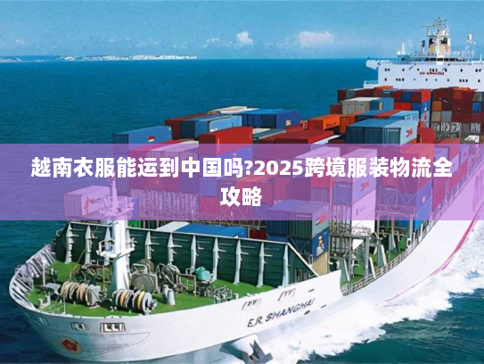 越南衣服能运到中国吗?2025跨境服装物流全攻略