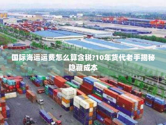 国际海运运费怎么算含税?10年货代老手揭秘隐藏成本 国际海运运费怎么算含税?10年货代老手揭秘隐藏成本