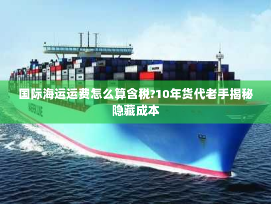 国际海运运费怎么算含税?10年货代老手揭秘隐藏成本 国际海运运费怎么算含税?10年货代老手揭秘隐藏成本