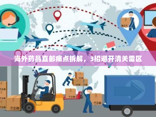 海外药品直邮痛点拆解,3招避开清关雷区 海外药品直邮痛点拆解,3招避开清关雷区