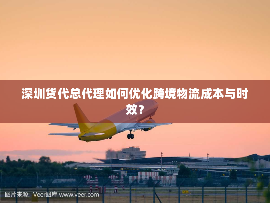 深圳货代总代理如何优化跨境物流成本与时效? 深圳货代总代理如何优化跨境物流成本与时效?