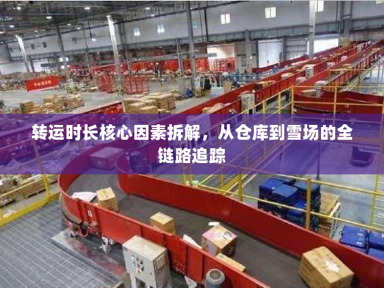 转运时长核心因素拆解,从仓库到雪场的全链路追踪 转运时长核心因素拆解,从仓库到雪场的全链路追踪