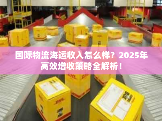 国际物流海运收入怎么样？2025年高效增收策略全解析！