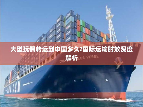 大型玩偶转运到中国多久?国际运输时效深度解析