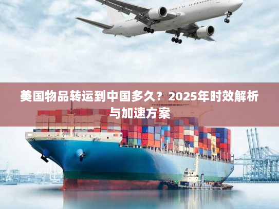 美国物品转运到中国多久？2025年时效解析与加速方案
