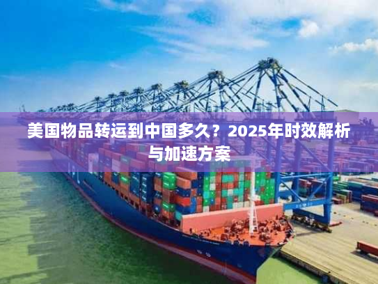 美国物品转运到中国多久?2025年时效解析与加速方案 美国物品转运到中国多久?2025年时效解析与加速方案