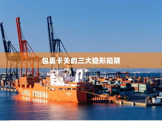 包裹卡关的三大隐形陷阱