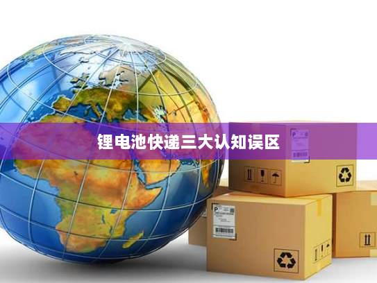 锂电池快递三大认知误区 锂电池快递三大认知误区