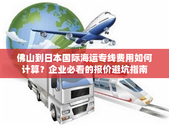 佛山到日本国际海运专线费用如何计算？企业必看的报价避坑指南