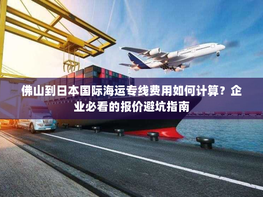 佛山到日本国际海运专线费用如何计算?企业必看的报价避坑指南 佛山到日本国际海运专线费用如何计算?企业必看的报价避坑指南