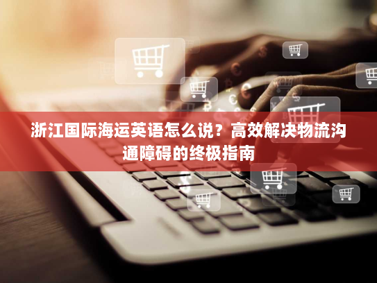 浙江国际海运英语怎么说?高效解决物流沟通障碍的终极指南 浙江国际海运英语怎么说?高效解决物流沟通障碍的终极指南