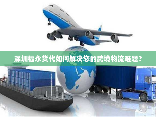 深圳福永货代如何解决您的跨境物流难题？