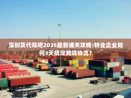 深圳货代贴吧2025最新通关攻略:物业企业如何3天搞定跨境物流? 深圳货代贴吧2025最新通关攻略:物业企业如何3天搞定跨境物流?