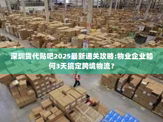 深圳货代贴吧2025最新通关攻略:物业企业如何3天搞定跨境物流? 深圳货代贴吧2025最新通关攻略:物业企业如何3天搞定跨境物流?