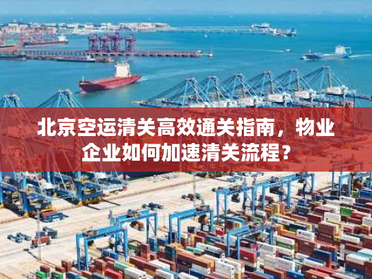 北京空运清关高效通关指南，物业企业如何加速清关流程？
