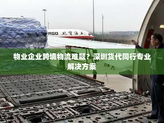 物业企业跨境物流难题?深圳货代同行专业解决方案 物业企业跨境物流难题?深圳货代同行专业解决方案