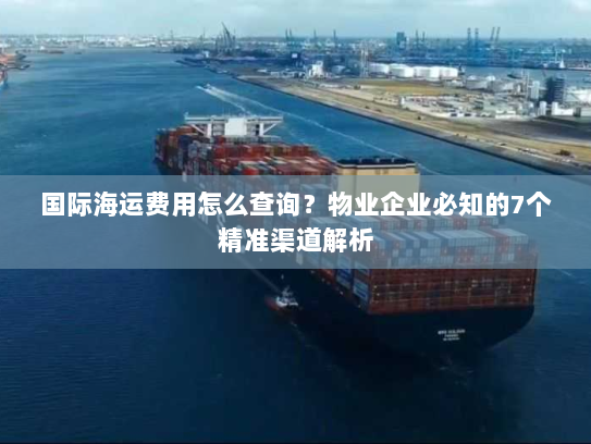 国际海运费用怎么查询?物业企业必知的7个精准渠道解析 国际海运费用怎么查询?物业企业必知的7个精准渠道解析