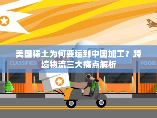 美国稀土为何要运到中国加工？跨境物流三大痛点解析