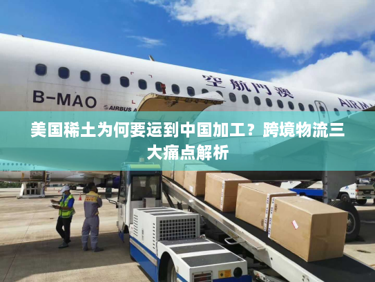 美国稀土为何要运到中国加工?跨境物流三大痛点解析 美国稀土为何要运到中国加工?跨境物流三大痛点解析