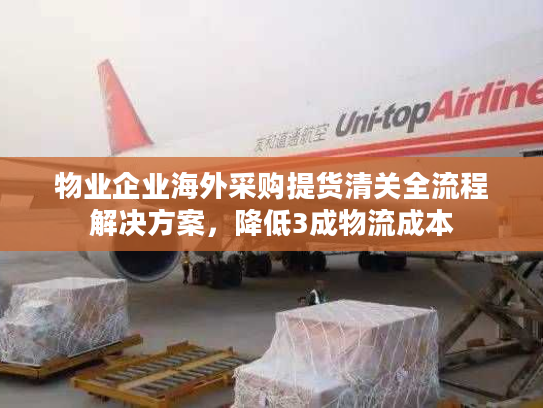 物业企业海外采购提货清关全流程解决方案,降低3成物流成本 物业企业海外采购提货清关全流程解决方案,降低3成物流成本