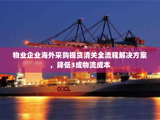物业企业海外采购提货清关全流程解决方案,降低3成物流成本 物业企业海外采购提货清关全流程解决方案,降低3成物流成本