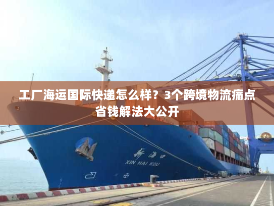 工厂海运国际快递怎么样？3个跨境物流痛点省钱解法大公开