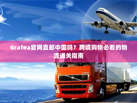 Grafea官网直邮中国吗?跨境购物必看的物流通关指南 Grafea官网直邮中国吗?跨境购物必看的物流通关指南