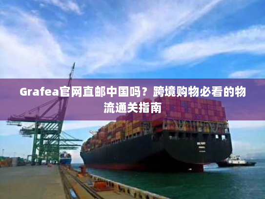 Grafea官网直邮中国吗?跨境购物必看的物流通关指南 Grafea官网直邮中国吗?跨境购物必看的物流通关指南