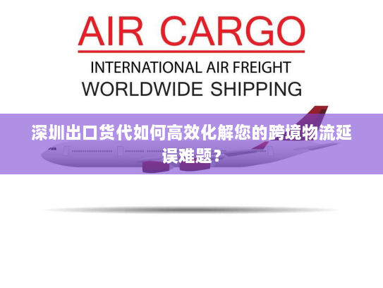 深圳出口货代如何高效化解您的跨境物流延误难题? 深圳出口货代如何高效化解您的跨境物流延误难题?