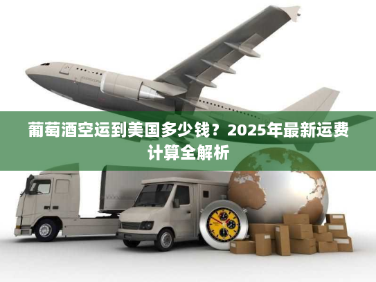葡萄酒空运到美国多少钱？2025年最新运费计算全解析