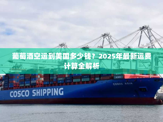 葡萄酒空运到美国多少钱?2025年最新运费计算全解析 葡萄酒空运到美国多少钱?2025年最新运费计算全解析