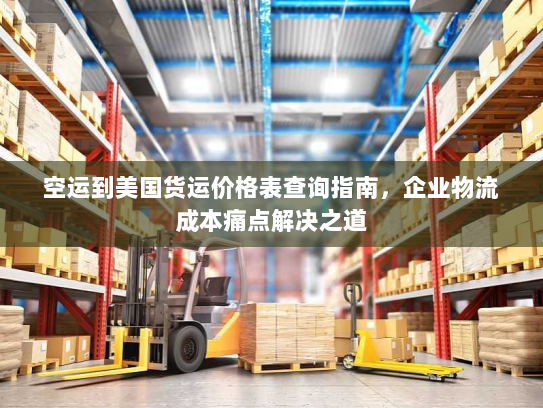 空运到美国货运价格表查询指南,企业物流成本痛点解决之道 空运到美国货运价格表查询指南,企业物流成本痛点解决之道