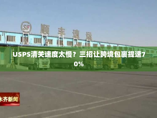 USPS清关速度太慢?三招让跨境包裹提速70% USPS清关速度太慢?三招让跨境包裹提速70%