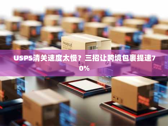 USPS清关速度太慢?三招让跨境包裹提速70% USPS清关速度太慢?三招让跨境包裹提速70%