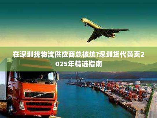 在深圳找物流供应商总被坑?深圳货代黄页2025年精选指南 在深圳找物流供应商总被坑?深圳货代黄页2025年精选指南