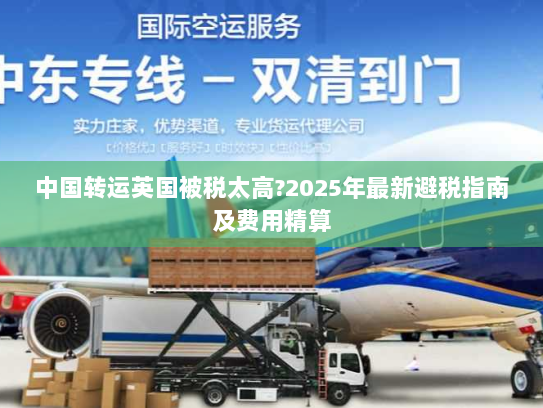 中国转运英国被税太高?2025年最新避税指南及费用精算