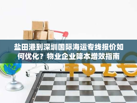 盐田港到深圳国际海运专线报价如何优化?物业企业降本增效指南 盐田港到深圳国际海运专线报价如何优化?物业企业降本增效指南